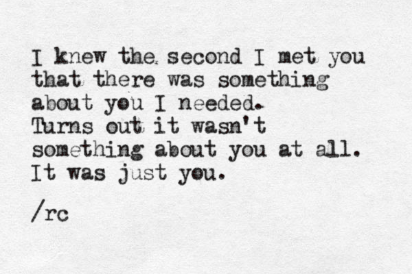 I knew the second I met you that there was something about you I needed. Turns out it wasn't something about you at all. It was just you. /rc 