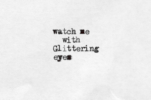 watch me with Glittering eyes