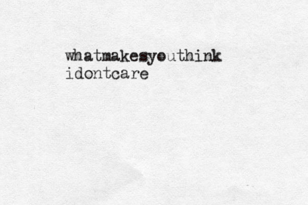 whatmakesyouthink idontcare