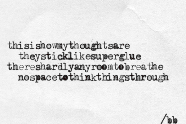 thisishowmythoughtsare theysticklikesuperglue thereshardlyanyroomtobreathe nospacetothinkthingsthrough /bb 