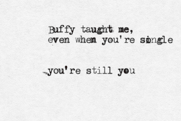 Buffy taught me, even when you're songle i you're still you
