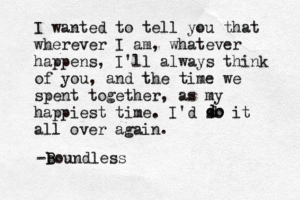 I wanted to tell you that wherever I am, whatever happens, I'll always think of you, and the time we spent together, as my happiest time. I'd so it all over again d d do o . -boundless B B 