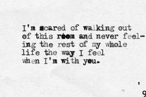 I'm scared of walking out of this riom oo oom and never feel- ing the rest of my whole life the way I feel when I'm with you . ' 9 