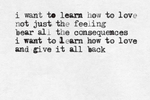i want to learn how to love not just the feeling bear all the consequences i want to learn how to love and give it all back 