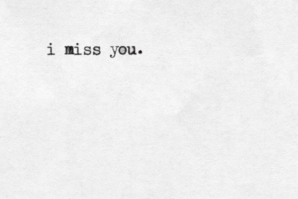 i miss you.