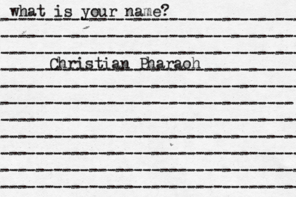 what is your name? ---------------------------------- ---------------------------------- ---------------------------------- ---------------------------------- ---------------------------------- --------------------------------- ---------------------------------- ---------------------------------- ---------------------------------- ---------------------------------- ---------------------------------- Christian Pharaoh