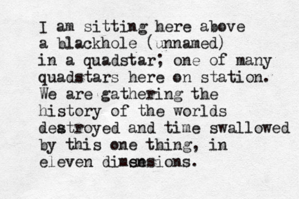I am sitting here above a blackhole (unnamed) in a quadstar; one of many quadstars here on station. We are gathering the history of the worlds dea stroyed and time swallowed by this one thing, in eleven dimse ensions. 