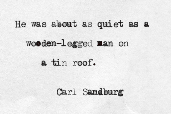 He was about as quiet as a wooden-legged man on a tin roof. — Carl Sandburg — 