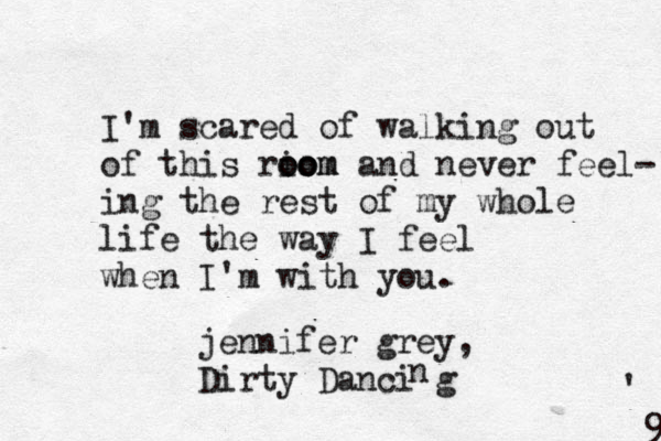 I'm scared of walking out of this riom oo oom and never feel- ing the rest of my whole life the way I feel when I'm with you . ' 9 jennifer grey, Dirty Danci g n