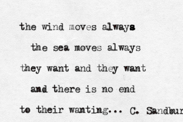 the wind moves alwaya s s the sea moves always they want and they want and there is no end to their wanting... C. Sandburg 