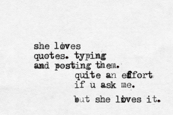 she lives o quotes. and posting typing them. quite an edfort f f if u ask me. but she li o oves it. 