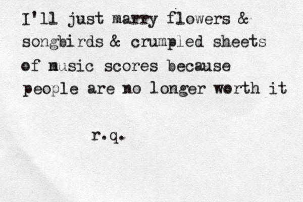 I'll just marry flowers & songbirds & crumpled sheets of n music scores because people are no longer worth it r.q. 
