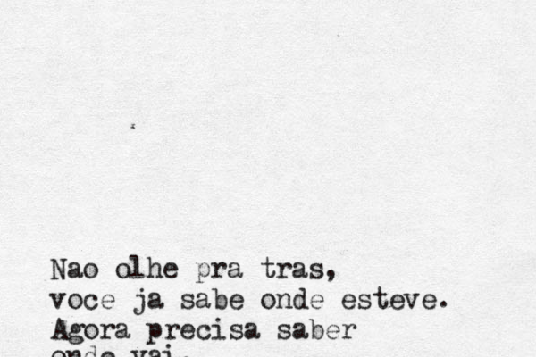 Nao olhe pra tras, voce ja sa be onde esteve. Agora precisa saber onde vai.