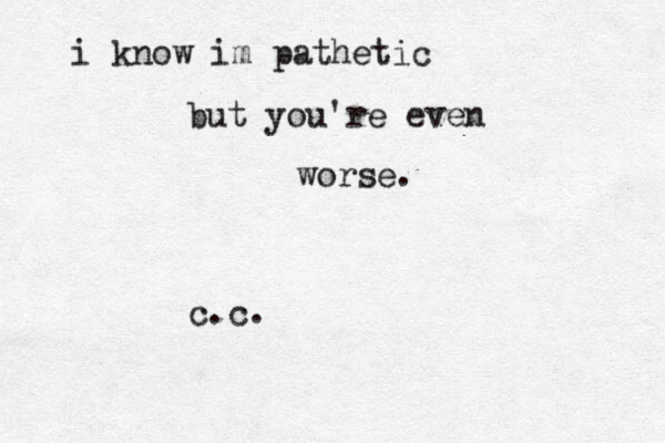 i know im pathetic but you're even worse. c.c.