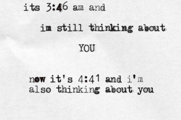 its 3:46 am and i m still thinking about YOU now it's 4:41 and i'm also thinking about you