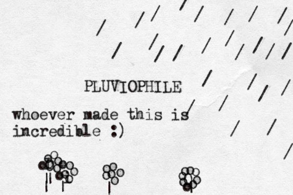PLUVIOPHILE / / / / / / / / / / / / / / / / / / / / / / / / / / / / | o o o o o o | o i o o o o o o | | | I o O o o o o Oo o o o o o o o | whoever made this is incredible :)