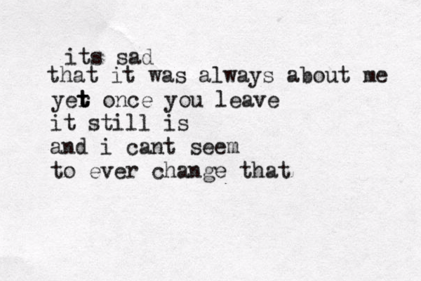 its sad that it was always about me yer t t t once you leave i t still is and i cant seem to ever change that