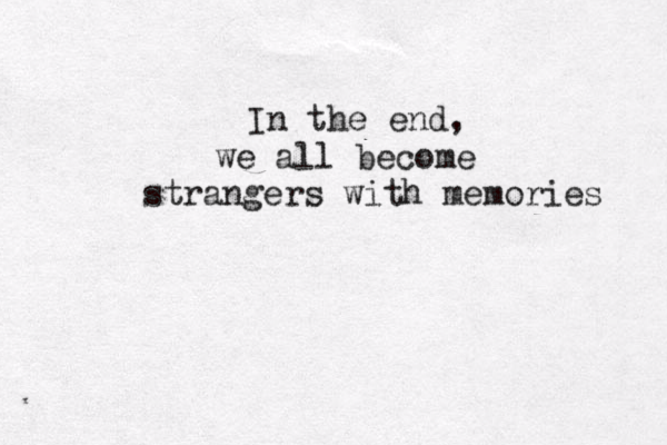 In the end, we all become strangers with memories 