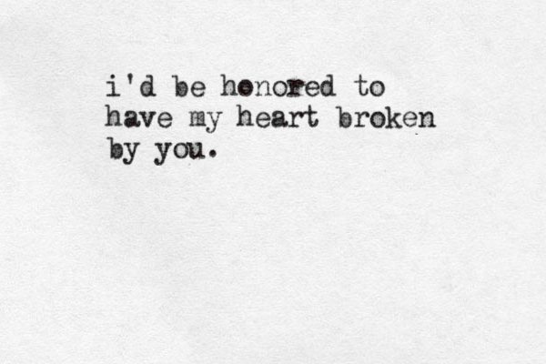 i'd be honored to have my heart broken by you.