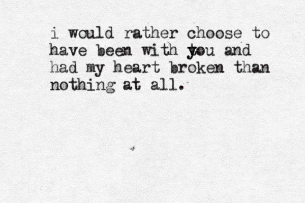 i would rather choose to have been with tou y y and had my heart broken than nothing at all.