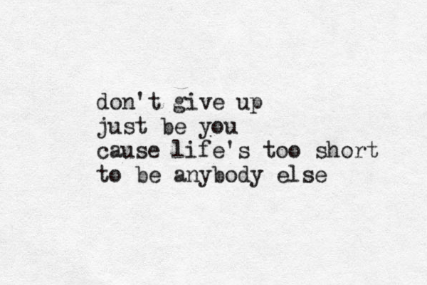 don't give up just be you cause life's too short to be anybody else 