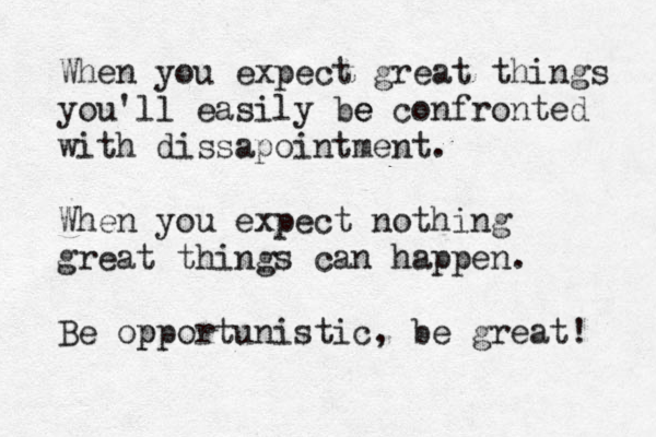 When you expect great things you 'll easily be e confronted with dissapointment. When you expect nothing great things can happen. Be opportunistic p , be great! 