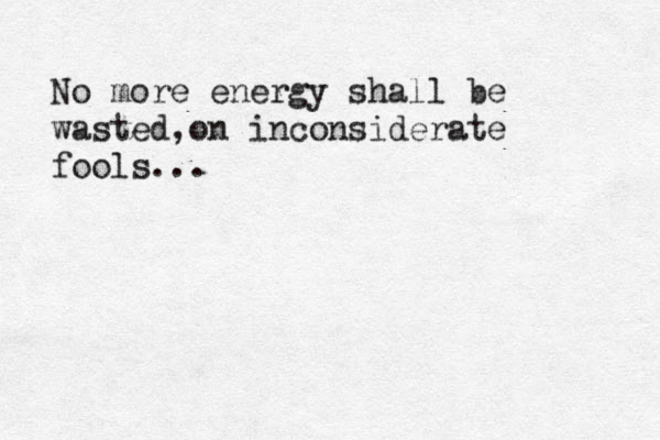 Give back what is given! dont take it fir o granted... "people like this dont come around often... No more energy shall be wasted,on inconsiderate fools...