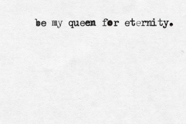 be my queen for eternity. 
