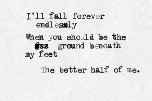 I'll fall forever endlessly When you should be the f g ss sss xx ground beneath my feet The better half of me. 