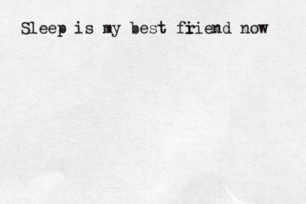 Sleep is my best fi r iend now 