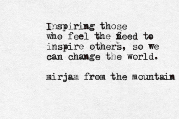 Inspiring those who feel the f need to inspire others, so we can change the world. mirjam from the mountain 
