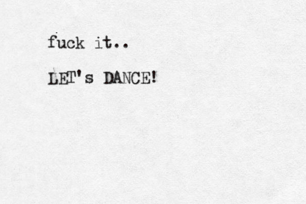 fu k c it.. LET's DANCE!