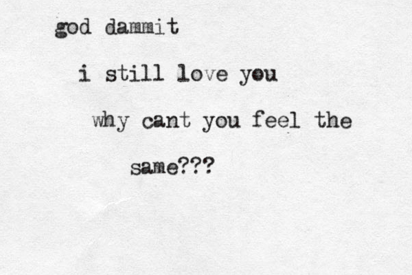 god dammit i still love you why cant you feel the same???