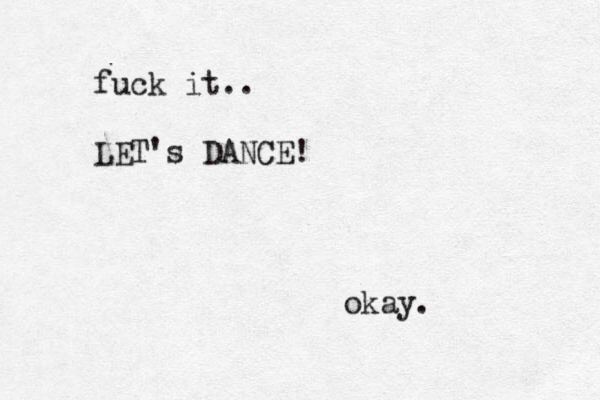 fu k c it.. LET's DANCE! okay.
