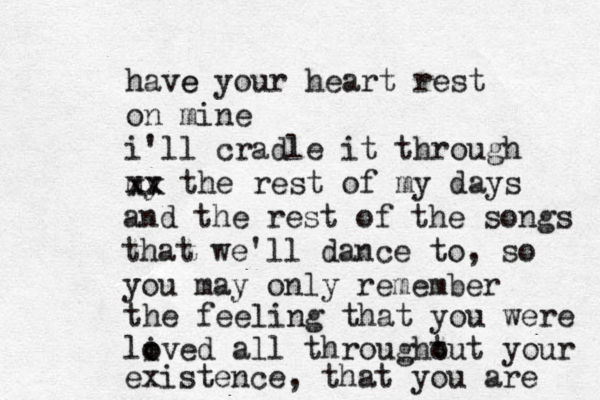 have e your heart rest on mine i'll cradle it through my xx the rest of my days xx and the rest of the songs that we'll dance to, so you may only remember the feeling that you were li o oved all throught out your existence , that you are 