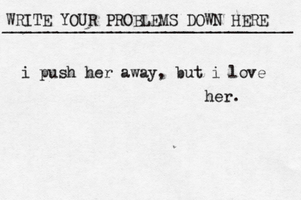 WRITE YOUR PROBLEMS DOWN HERE ________________________________ i push her away, but i love her. 