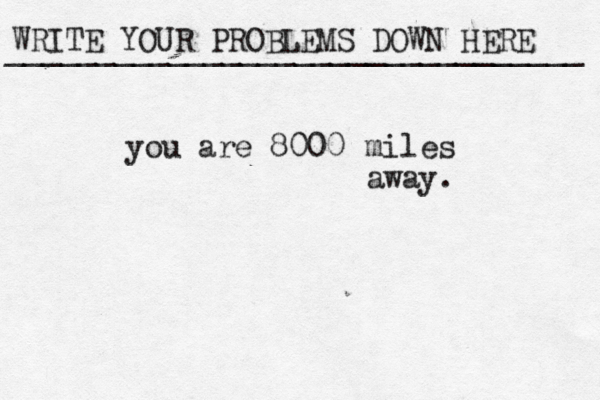 WRITE YOUR PROBLEMS DOWN HERE ________________________________ you are 8000 miles away.