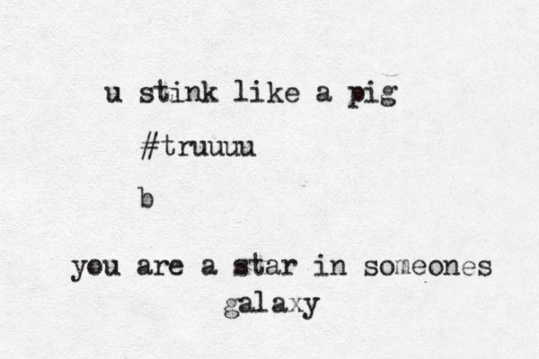 you are a star in someones galaxy u stink like a pig #truuuu b 