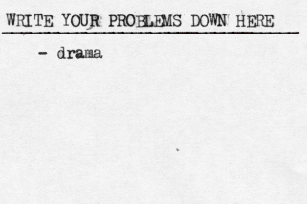 WRITE YOUR PROBLEMS DOWN HERE ________________________________ - drama