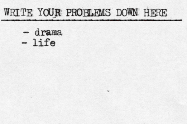 WRITE YOUR PROBLEMS DOWN HERE ________________________________ - drama - life