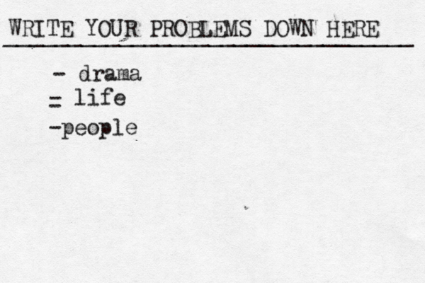 WRITE YOUR PROBLEMS DOWN HERE ________________________________ - drama - life - -people 