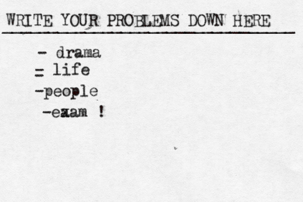 WRITE YOUR PROBLEMS DOWN HERE ________________________________ - drama - life - -people -ea xam !