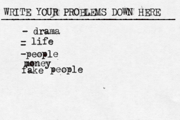 WRITE YOUR PROBLEMS DOWN HERE ________________________________ - drama - life - -people money fake people 