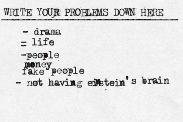 WRITE YOUR PROBLEMS DOWN HERE ________________________________ - drama - life - -people money fake people - not having eistein n 's brain 