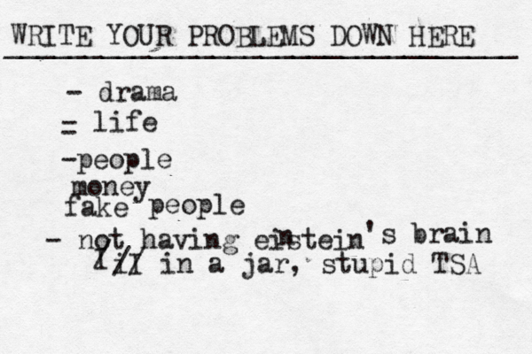 WRITE YOUR PROBLEMS DOWN HERE ________________________________ - drama - life - -people money fake people - not having eistein n 's brain I / I i // in a jar , stupid TSA 