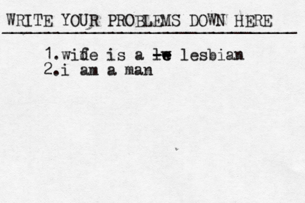 WRITE YOUR PROBLEMS DOWN HERE ________________________________ 1.wid fe is a lw e e -- -- lesbian 2.i am a man 