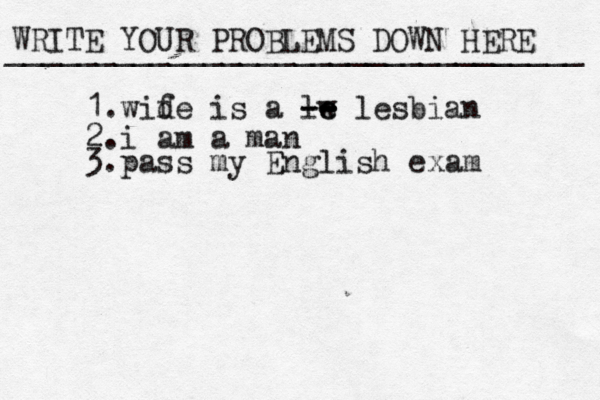 WRITE YOUR PROBLEMS DOWN HERE ________________________________ 1.wid fe is a lw e e -- -- lesbian 2.i am a man 3.pass my English exam 
