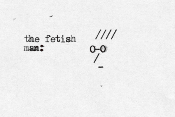 O-O / - //// the fetish man: