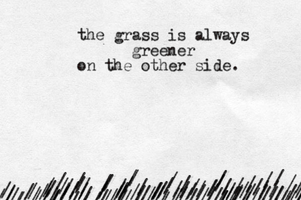 / ////////////////////////////////////////////////////////////////////// /// ///////////////////////////////////////////////////// the grass is always greener on the other side. 