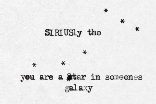 you are a star in someones galaxy SIRIUSly tho * * * * * * * S 